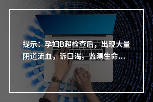 提示：孕妇B超检查后，出现大量阴道流血，诉口渴。监测生命体征