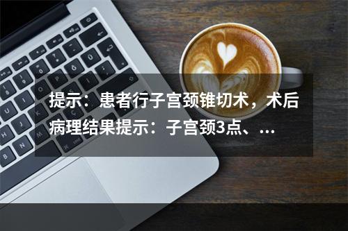 提示：患者行子宫颈锥切术，术后病理结果提示：子宫颈3点、7点