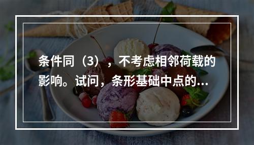 条件同（3），不考虑相邻荷载的影响。试问，条形基础中点的地基