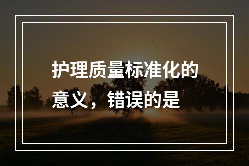 护理质量标准化的意义，错误的是