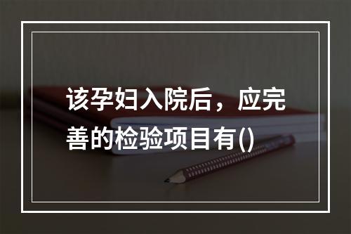 该孕妇入院后，应完善的检验项目有()