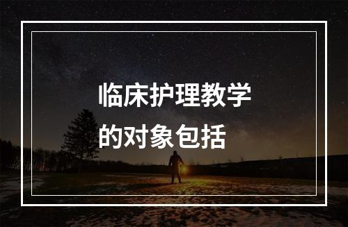 临床护理教学的对象包括