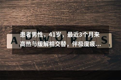 患者男性，41岁，最近3个月来高热与缓解相交替，伴极度疲乏、