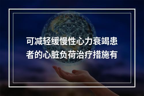 可减轻缓慢性心力衰竭患者的心脏负荷治疗措施有