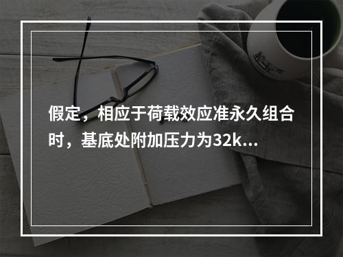 假定，相应于荷载效应准永久组合时，基底处附加压力为32kPa