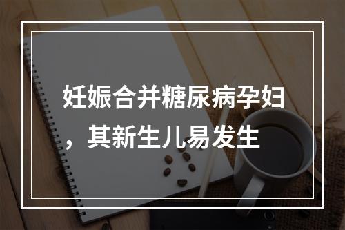 妊娠合并糖尿病孕妇，其新生儿易发生