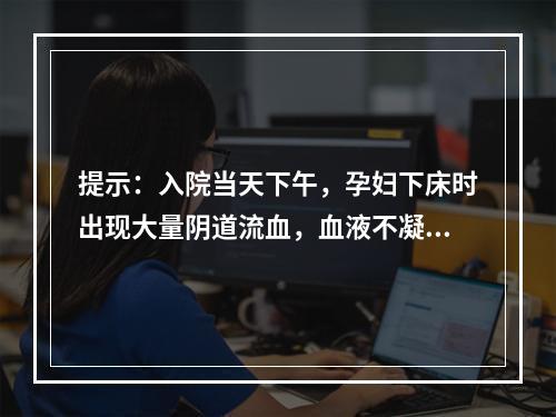 提示：入院当天下午，孕妇下床时出现大量阴道流血，血液不凝固，