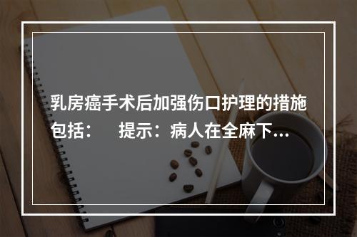 乳房癌手术后加强伤口护理的措施包括：　提示：病人在全麻下行保