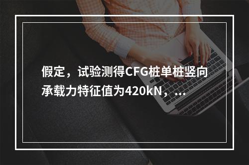 假定，试验测得CFG桩单桩竖向承载力特征值为420kN，②粉