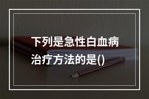 下列是急性白血病治疗方法的是()