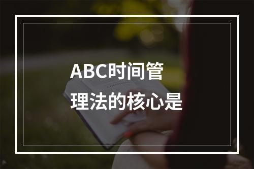 ABC时间管理法的核心是