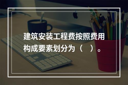 建筑安装工程费按照费用构成要素划分为（　）。