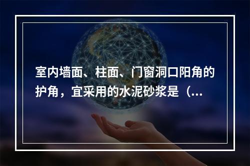 室内墙面、柱面、门窗洞口阳角的护角，宜采用的水泥砂浆是（　