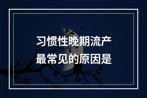 习惯性晚期流产最常见的原因是