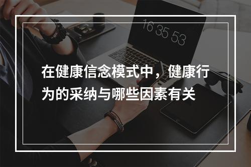 在健康信念模式中，健康行为的采纳与哪些因素有关