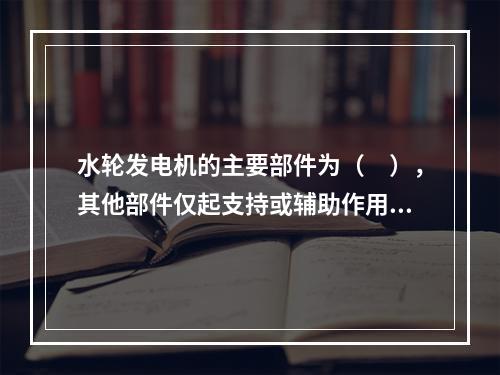 水轮发电机的主要部件为（　），其他部件仅起支持或辅助作用。