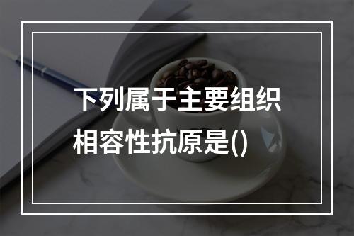 下列属于主要组织相容性抗原是()