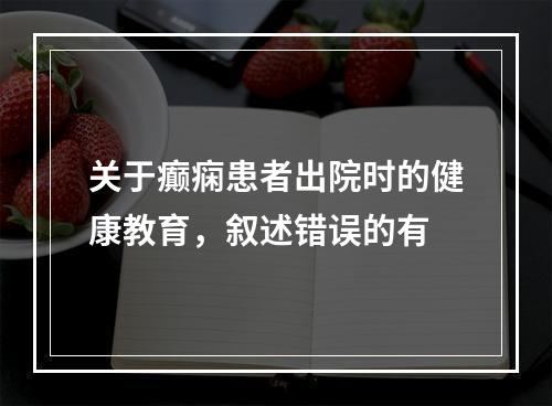 关于癫痫患者出院时的健康教育，叙述错误的有