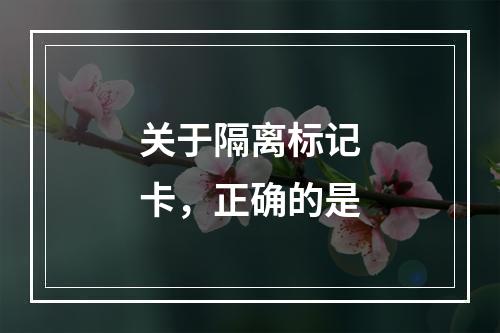 关于隔离标记卡，正确的是