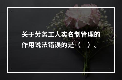 关于劳务工人实名制管理的作用说法错误的是（　）。