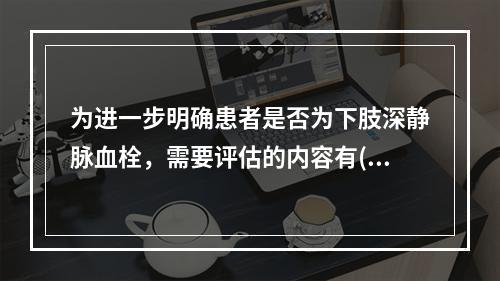 为进一步明确患者是否为下肢深静脉血栓，需要评估的内容有()