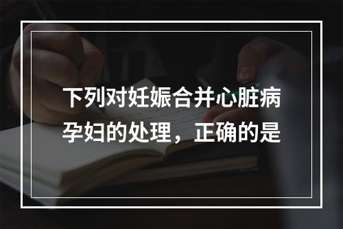 下列对妊娠合并心脏病孕妇的处理，正确的是