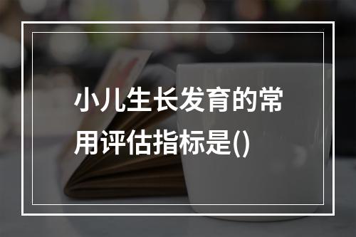 小儿生长发育的常用评估指标是()