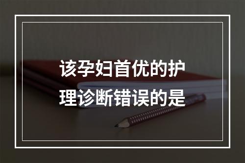 该孕妇首优的护理诊断错误的是