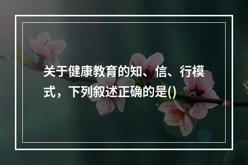 关于健康教育的知、信、行模式，下列叙述正确的是()