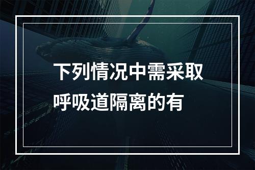 下列情况中需采取呼吸道隔离的有