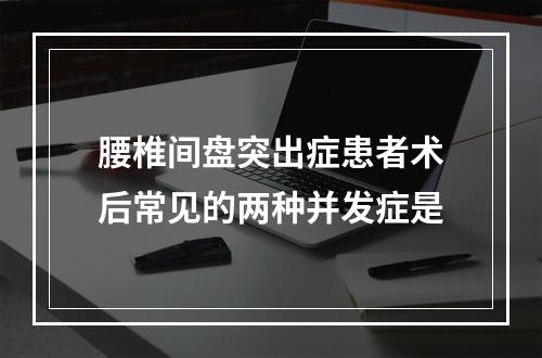 腰椎间盘突出症患者术后常见的两种并发症是