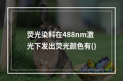 荧光染料在488nm激光下发出荧光颜色有()