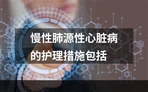 慢性肺源性心脏病的护理措施包括