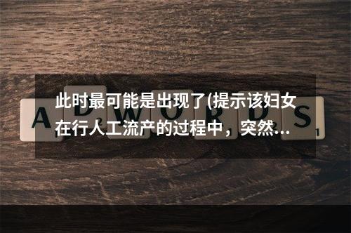 此时最可能是出现了(提示该妇女在行人工流产的过程中，突然出现