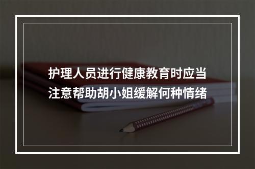 护理人员进行健康教育时应当注意帮助胡小姐缓解何种情绪