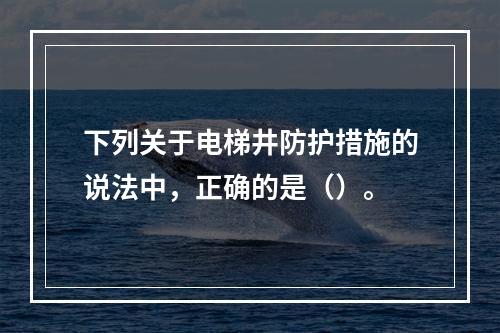 下列关于电梯井防护措施的说法中，正确的是（）。