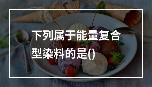 下列属于能量复合型染料的是()