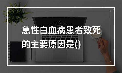 急性白血病患者致死的主要原因是()