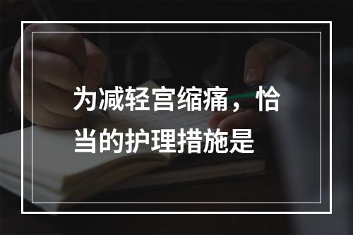 为减轻宫缩痛，恰当的护理措施是