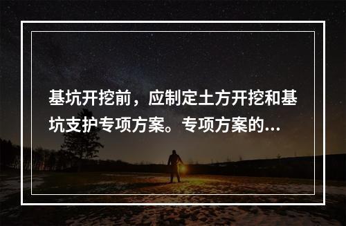 基坑开挖前，应制定土方开挖和基坑支护专项方案。专项方案的编制