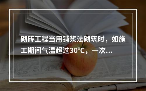 砌砖工程当用铺浆法砌筑时，如施工期间气温超过30℃，一次铺