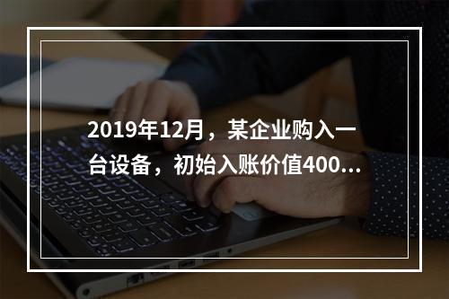 2019年12月，某企业购入一台设备，初始入账价值400万元