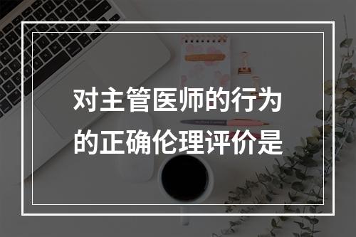 对主管医师的行为的正确伦理评价是