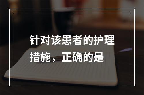 针对该患者的护理措施，正确的是