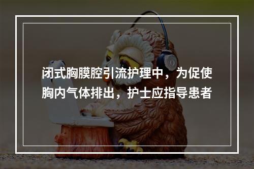 闭式胸膜腔引流护理中，为促使胸内气体排出，护士应指导患者