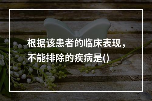 根据该患者的临床表现，不能排除的疾病是()