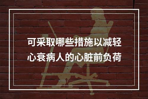 可采取哪些措施以减轻心衰病人的心脏前负荷