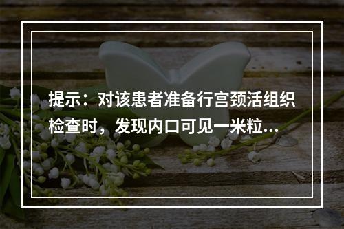 提示：对该患者准备行宫颈活组织检查时，发现内口可见一米粒大小