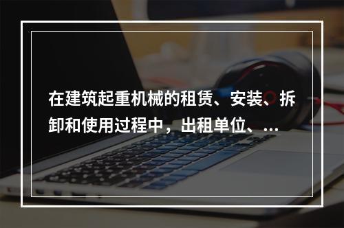 在建筑起重机械的租赁、安装、拆卸和使用过程中，出租单位、安装