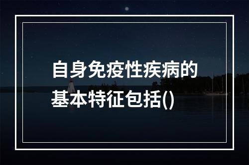 自身免疫性疾病的基本特征包括()